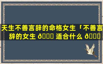 天生不善言辞的命格女生「不善言辞的女生 🐅 适合什么 🐋 样的男生」